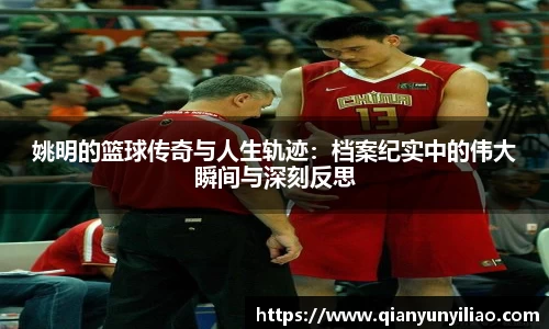 姚明的篮球传奇与人生轨迹：档案纪实中的伟大瞬间与深刻反思
