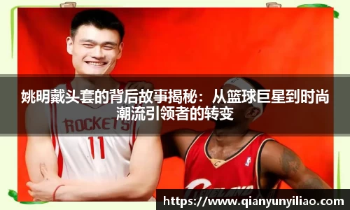 姚明戴头套的背后故事揭秘：从篮球巨星到时尚潮流引领者的转变