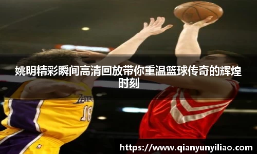 姚明精彩瞬间高清回放带你重温篮球传奇的辉煌时刻
