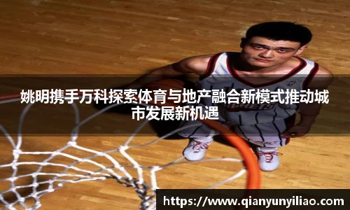 姚明携手万科探索体育与地产融合新模式推动城市发展新机遇