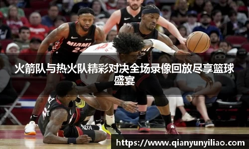 火箭队与热火队精彩对决全场录像回放尽享篮球盛宴