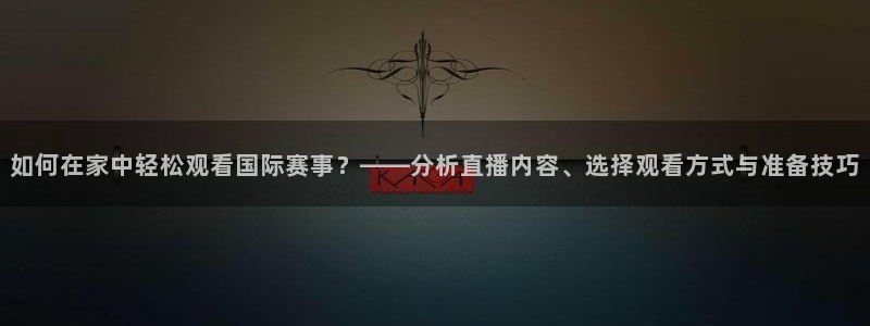 如何在家中轻松观看国际赛事？——分析直播内容、选择观看方式与准备技巧