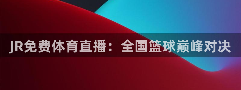 JR免费体育直播：全国篮球巅峰对决