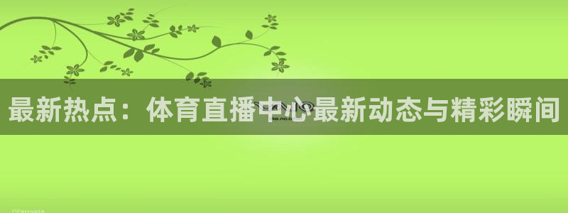 最新热点：体育直播中心最新动态与精彩瞬间