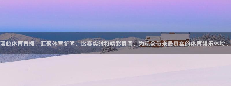蓝鲸体育直播，汇聚体育新闻、比赛实时和精彩瞬间，为观众带来最真实的体育娱乐体验。