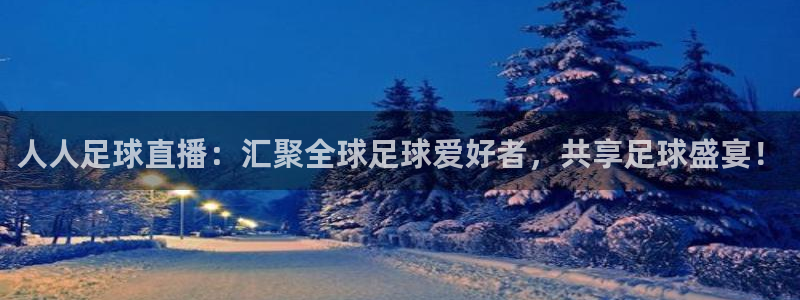 人人足球直播：汇聚全球足球爱好者，共享足球盛宴！