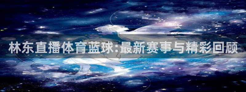 林东直播体育蓝球:最新赛事与精彩回顾