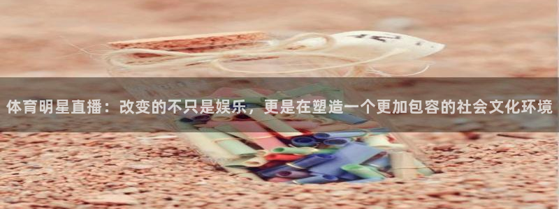 体育明星直播：改变的不只是娱乐，更是在塑造一个更加包容的社会文化环境