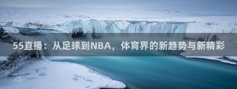 55直播：从足球到NBA，体育界的新趋势与新精彩