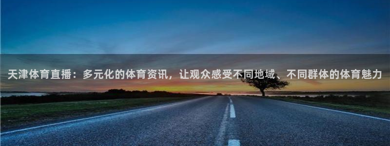 天津体育直播：多元化的体育资讯，让观众感受不同地域、不同群体的体育魅力