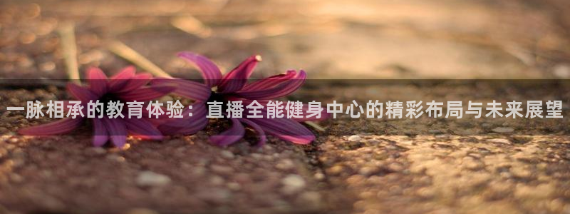 一脉相承的教育体验：直播全能健身中心的精彩布局与未来展望